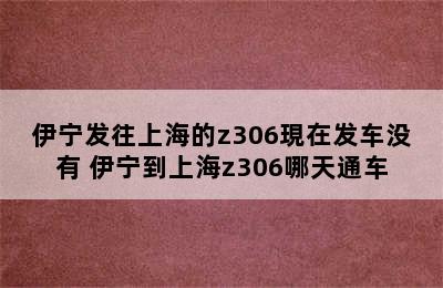 伊宁发往上海的z306現在发车没有 伊宁到上海z306哪天通车